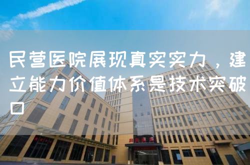 民營(yíng)醫(yī)院展現(xiàn)真實(shí)實(shí)力，建立能力價(jià)值體系是技術(shù)突破口(圖1)