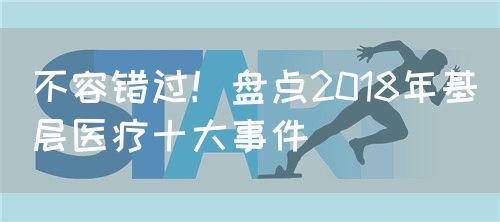 不容錯過！盤點2018年基層醫(yī)療十大事件(圖1)