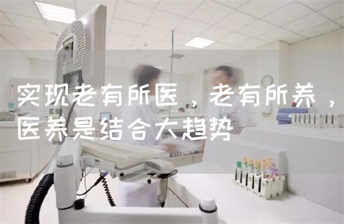 實(shí)現(xiàn)老有所醫(yī)，老有所養(yǎng)，醫(yī)養(yǎng)是結(jié)合大趨勢(shì)(圖1)