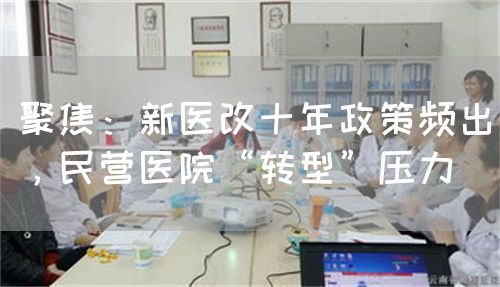 聚焦：新醫(yī)改十年政策頻出，民營(yíng)醫(yī)院“轉(zhuǎn)型”壓力(圖1)