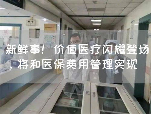 新鮮事！價(jià)值醫(yī)療閃耀登場(chǎng)，將和醫(yī)保費(fèi)用管理實(shí)現(xiàn)(圖1)