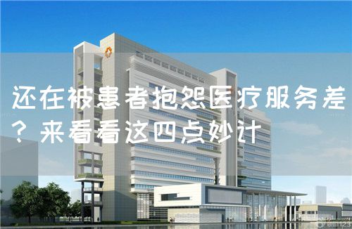 還在被患者抱怨醫(yī)療服務(wù)差？來看看這四點(diǎn)妙計(jì)(圖1)