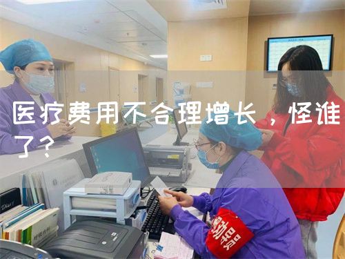 醫(yī)療費用不合理增長，怪誰了？(圖1)