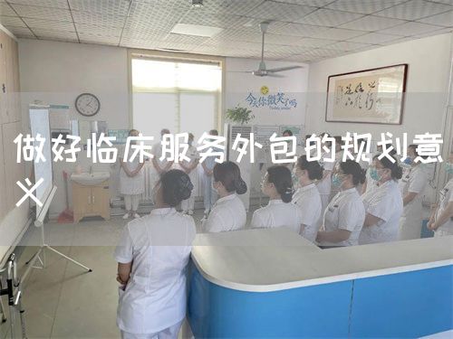 做好臨床服務外包的規(guī)劃意義(圖1) 做好臨床服務外包的規(guī)劃意義(圖1)