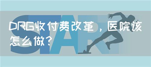 DRG收付費改革，醫(yī)院該怎么做？(圖1)