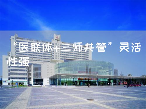 “醫(yī)聯(lián)體+三師共管”靈活性強(qiáng)(圖1) “醫(yī)聯(lián)體+三師共管”靈活性強(qiáng)(圖1)