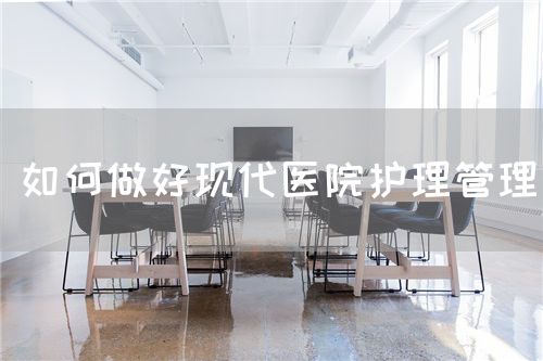 如何做好現(xiàn)代醫(yī)院護理管理(圖1)
