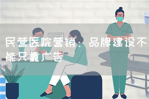 民營醫(yī)院營銷:品牌建設(shè)不能只靠廣告(圖1) 民營醫(yī)院營銷:品牌建設(shè)不能只靠廣告(圖1)