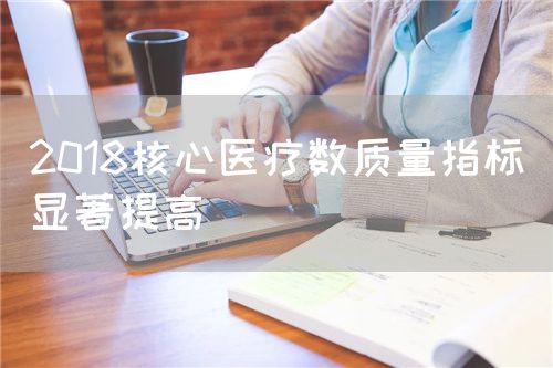 2018核心醫(yī)療數(shù)質(zhì)量指標(biāo)顯著提高(圖1)