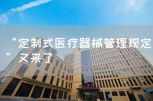 “定制式醫(yī)療器械管理規(guī)定”又來了(圖1) “定制式醫(yī)療器械管理規(guī)定”又來了(圖1)