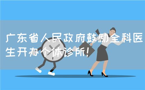廣東省人民政府鼓勵(lì)全科醫(yī)生開辦個(gè)體診所！(圖1)