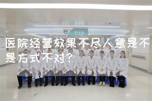 醫(yī)院經(jīng)營效果不盡人意是不是方式不對？(圖1)