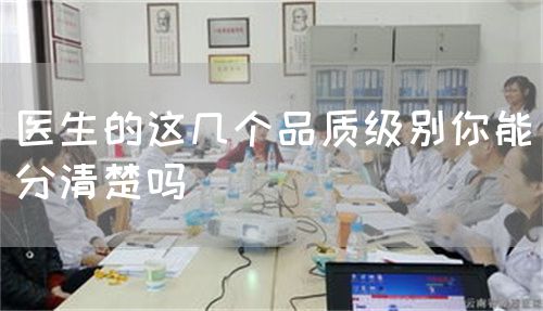 醫(yī)生的這幾個(gè)品質(zhì)級(jí)別你能分清楚嗎(圖1)