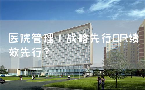 醫(yī)院管理丨戰(zhàn)略先行OR績效先行？(圖1)