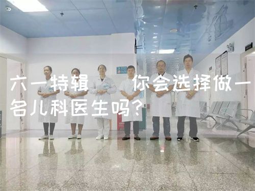 六一特輯 | 你會(huì)選擇做一名兒科醫(yī)生嗎？(圖1)