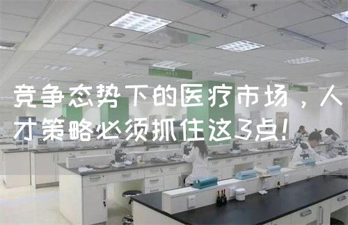 競爭態(tài)勢下的醫(yī)療市場，人才策略必須抓住這3點！(圖1)