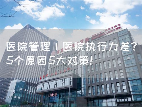 醫(yī)院管理丨醫(yī)院執(zhí)行力差？5個原因5大對策！(圖1)