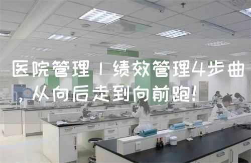 醫(yī)院管理丨績效管理4步曲，從向后走到向前跑！(圖1)