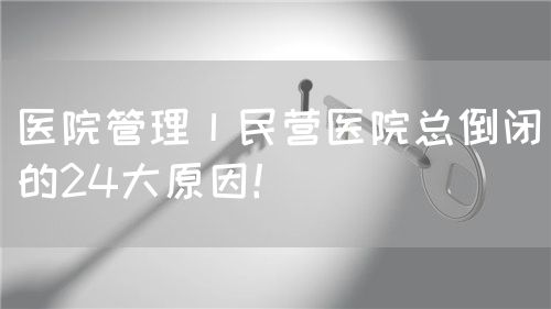 醫(yī)院管理丨民營醫(yī)院總倒閉的24大原因！(圖1)