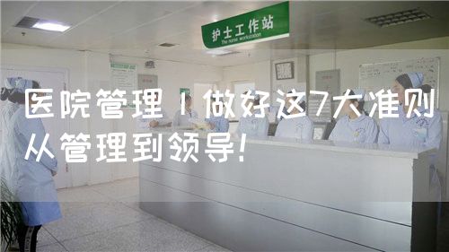 醫(yī)院管理丨做好這7大準(zhǔn)則從管理到領(lǐng)導(dǎo)！(圖1)