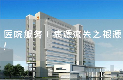 醫(yī)院服務(wù)丨病源流失之根源！(圖1)