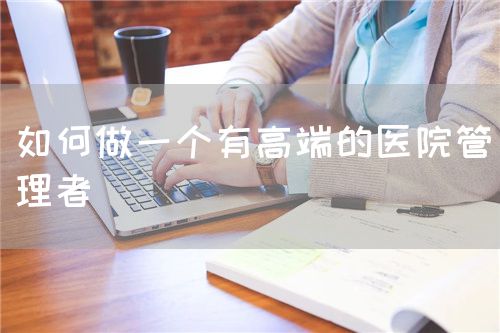 如何做一個(gè)有高端的醫(yī)院管理者(圖1)