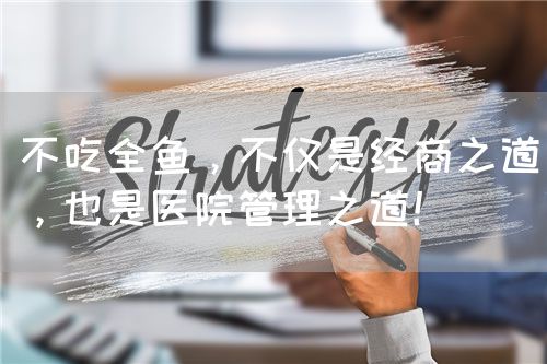 不吃全魚(yú)，不僅是經(jīng)商之道，也是醫(yī)院管理之道！(圖1)