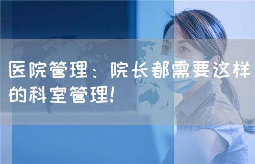 醫(yī)院管理：院長都需要這樣的科室管理！(圖1)