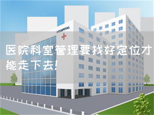 醫(yī)院科室管理要找好定位才能走下去！(圖1)