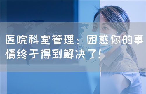 醫(yī)院科室管理：困惑你的事情終于得到解決了！(圖1)