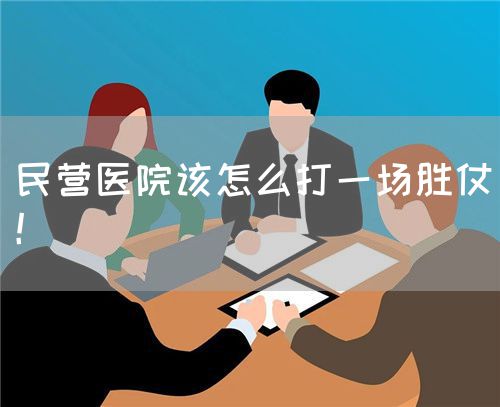 民營醫(yī)院該怎么打一場勝仗！(圖1)