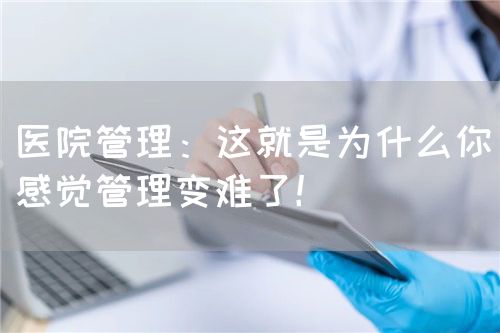 醫(yī)院管理：這就是為什么你感覺管理變難了！(圖1)