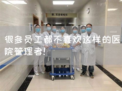 很多員工都不喜歡這樣的醫(yī)院管理者！(圖1)