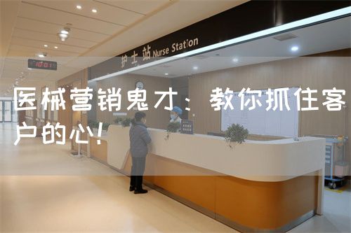 醫(yī)械營(yíng)銷鬼才：教你抓住客戶的心！(圖1)