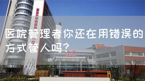 醫(yī)院管理者你還在用錯誤的方式管人嗎？(圖1)
