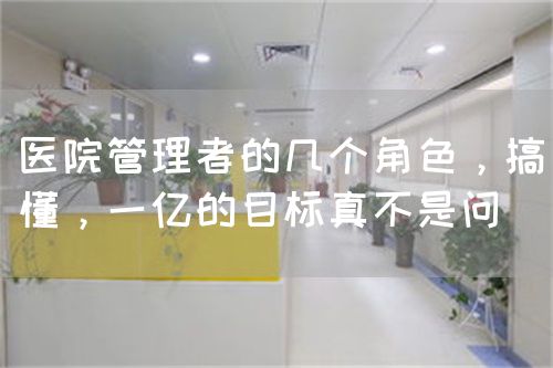 醫(yī)院管理者的幾個(gè)角色，搞懂，一億的目標(biāo)真不是問(圖1)