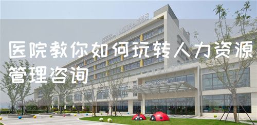 醫(yī)院教你如何玩轉(zhuǎn)人力資源管理咨詢(圖1) 醫(yī)院教你如何玩轉(zhuǎn)人力資源管理咨詢(圖1)