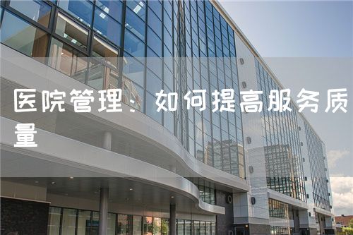 醫(yī)院管理：如何提高服務(wù)質(zhì)量(圖1)