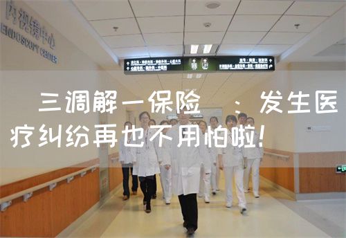 ＂三調(diào)解一保險＂：發(fā)生醫(yī)療糾紛再也不用怕啦！(圖1)