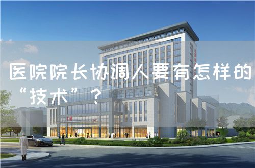 醫(yī)院院長協(xié)調(diào)人要有怎樣的“技術(shù)”？(圖1)