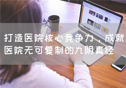打造醫(yī)院核心競(jìng)爭(zhēng)力，成就醫(yī)院無可復(fù)制的九陰真經(jīng)(圖1)