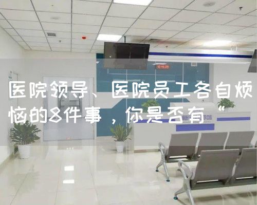 醫(yī)院領(lǐng)導(dǎo)、醫(yī)院員工各自煩惱的8件事，你是否有“(圖1)