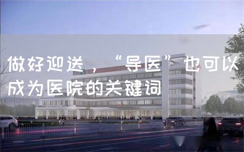 做好迎送，“導(dǎo)醫(yī)”也可以成為醫(yī)院的關(guān)鍵詞(圖1)