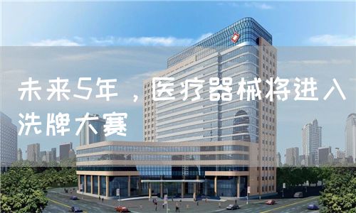 未來5年，醫(yī)療器械將進入洗牌大賽(圖1)