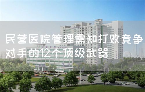 民營(yíng)醫(yī)院管理需知打敗競(jìng)爭(zhēng)對(duì)手的12個(gè)頂級(jí)武器(圖1)