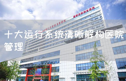 十大運(yùn)行系統(tǒng)清晰解構(gòu)醫(yī)院管理(圖1)