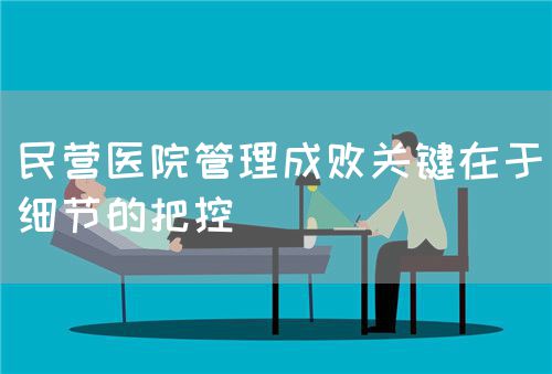 民營醫(yī)院管理成敗關鍵在于細節(jié)的把控(圖1)