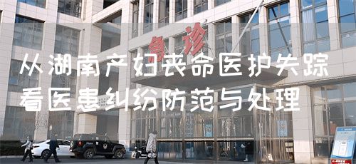 從湖南產(chǎn)婦喪命醫(yī)護(hù)失蹤 看醫(yī)患糾紛防范與處理(圖1) 從湖南產(chǎn)婦喪命醫(yī)護(hù)失蹤 看醫(yī)患糾紛防范與處理(圖1)