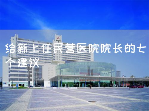 給新上任民營(yíng)醫(yī)院院長(zhǎng)的七個(gè)建議(圖1)