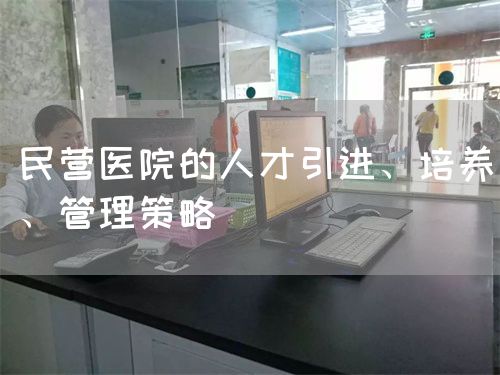 民營醫(yī)院的人才引進、培養(yǎng)、管理策略(圖1)